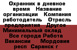 Охранник в дневное время › Название организации ­ Компания-работодатель › Отрасль предприятия ­ Другое › Минимальный оклад ­ 1 - Все города Работа » Вакансии   . Мордовия респ.,Саранск г.